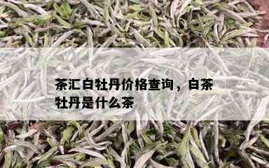 茶汇白牡丹价格查询，白茶牡丹是什么茶