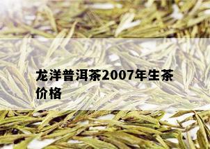 龙洋普洱茶2007年生茶价格