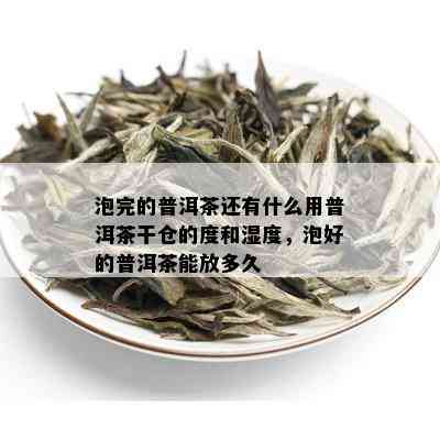 泡完的普洱茶还有什么用普洱茶干仓的度和湿度，泡好的普洱茶能放多久