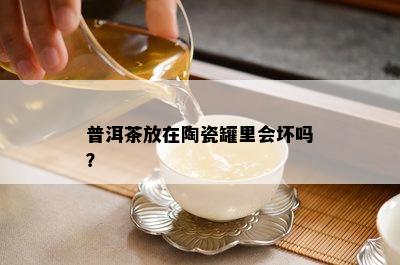 普洱茶放在陶瓷罐里会坏吗？