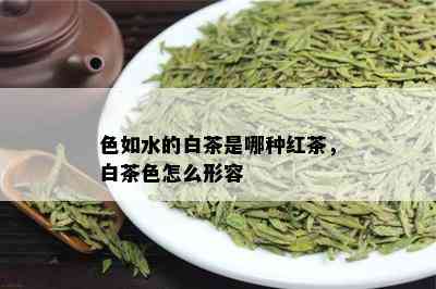 色如水的白茶是哪种红茶，白茶色怎么形容