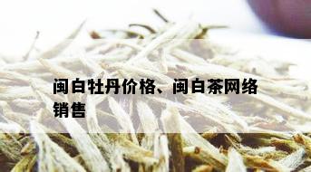 闽白牡丹价格、闽白茶网络销售