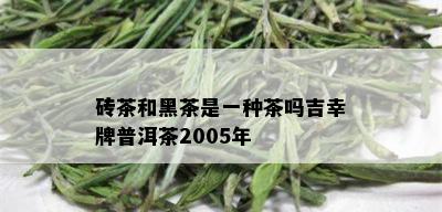 砖茶和黑茶是一种茶吗吉幸牌普洱茶2005年