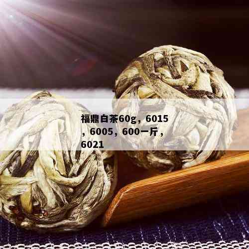 福鼎白茶60g，6015，6005，600一斤，6021