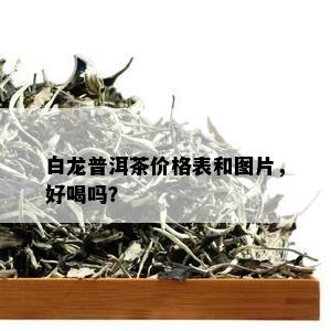 白龙普洱茶价格表和图片，好喝吗？