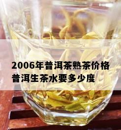 2006年普洱茶熟茶价格普洱生茶水要多少度