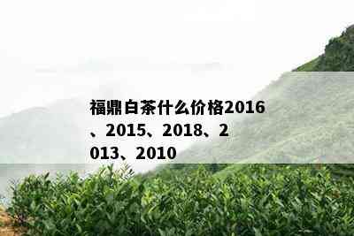 福鼎白茶什么价格2016、2015、2018、2013、2010