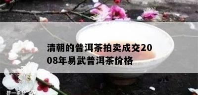 清朝的普洱茶拍卖成交2008年易武普洱茶价格