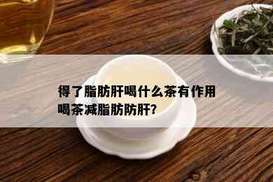 得了脂肪肝喝什么茶有作用喝茶减脂肪防肝？