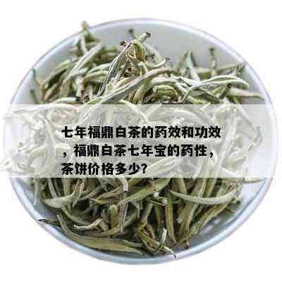 七年福鼎白茶的效和功效，福鼎白茶七年宝的性，茶饼价格多少？