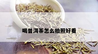 喝普洱茶怎么拍照好看