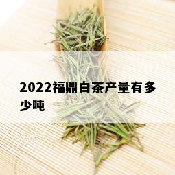 2022福鼎白茶产量有多少吨