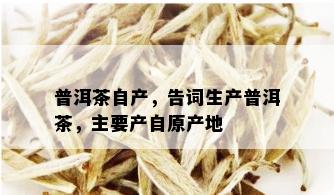 普洱茶自产，告词生产普洱茶，主要产自原产地