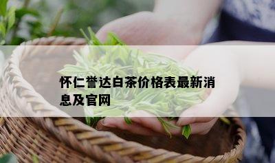 怀仁誉达白茶价格表最新消息及官网