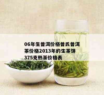 06年生普洱价格普氏普洱茶价格2013年的生茶饼375克熟茶价格表