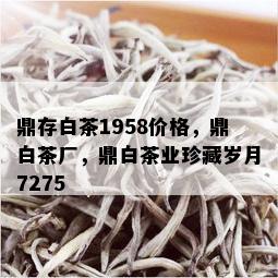 鼎存白茶1958价格，鼎白茶厂，鼎白茶业珍藏岁月7275