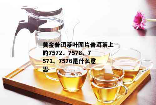 黄金普洱茶叶图片普洱茶上的7572、7578、7571、7576是什么意思