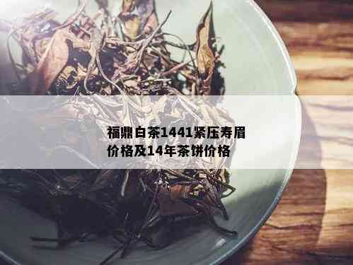 福鼎白茶1441紧压寿眉价格及14年茶饼价格