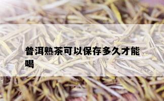 普洱熟茶可以保存多久才能喝