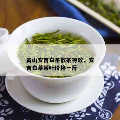 黄山安吉白茶散茶特效，安吉白茶茶叶价格一斤