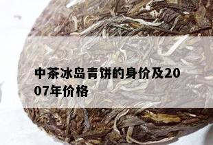 中茶冰岛青饼的身价及2007年价格