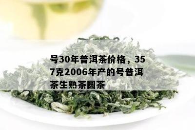 号30年普洱茶价格，357克2006年产的号普洱茶生熟茶圆茶