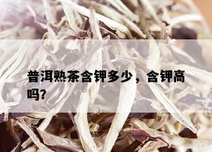 普洱熟茶含钾多少，含钾高吗？