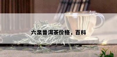 六泉普洱茶价格，百科