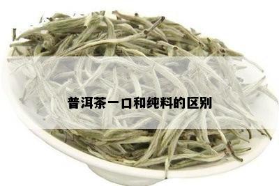 普洱茶一口和纯料的区别