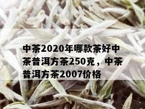 中茶2020年哪款茶好中茶普洱方茶250克，中茶普洱方茶2007价格