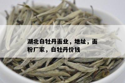 湖北白牡丹面业，地址，面粉厂家，白牡丹价钱