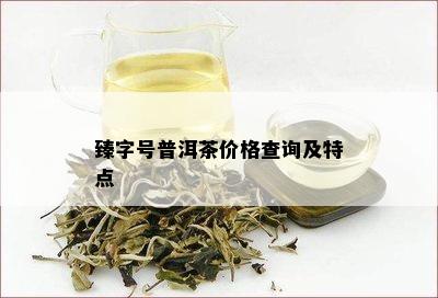 臻字号普洱茶价格查询及特点