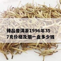 臻品普洱茶1996年357克价格及一盒多少钱