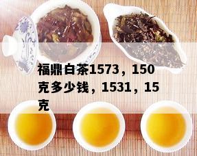 福鼎白茶1573，150克多少钱，1531，15克