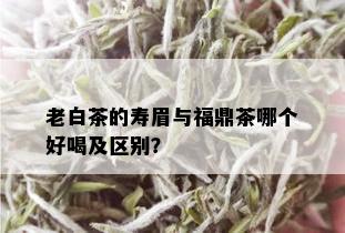 老白茶的寿眉与福鼎茶哪个好喝及区别？