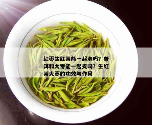 红枣生红茶能一起泡吗？普洱和大枣能一起煮吗？生红茶大枣的功效与作用