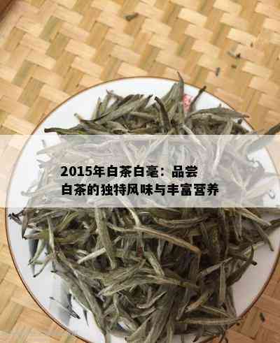 2015年白茶白毫：品尝白茶的独特风味与丰富营养