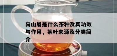 高山眉是什么茶种及其功效与作用，茶叶来源及分类简介