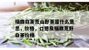 福鼎白茶荒山野茶是什么意思，价格，口感及福鼎荒野白茶价格