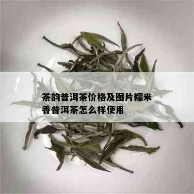 茶韵普洱茶价格及图片糯米香普洱茶怎么样使用