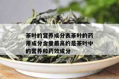 茶叶的营养成分表茶叶的用成分含量更高的是茶叶中的营养和效成分