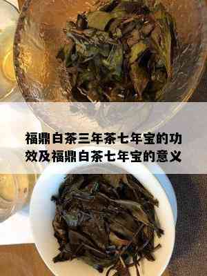 福鼎白茶三年茶七年宝的功效及福鼎白茶七年宝的意义