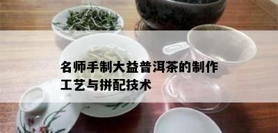 名师手制大益普洱茶的制作工艺与拼配技术