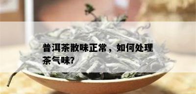 普洱茶散味正常，如何处理茶气味？