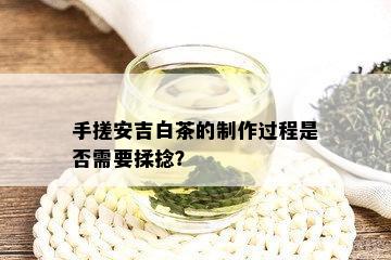 手搓安吉白茶的制作过程是否需要揉捻？