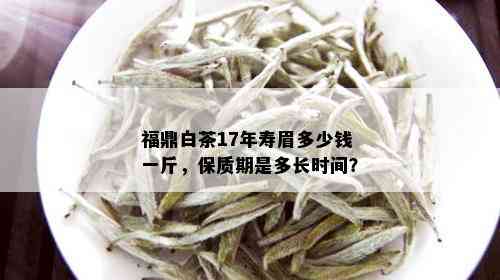 福鼎白茶17年寿眉多少钱一斤，保质期是多长时间？