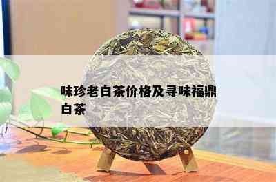 味珍老白茶价格及寻味福鼎白茶