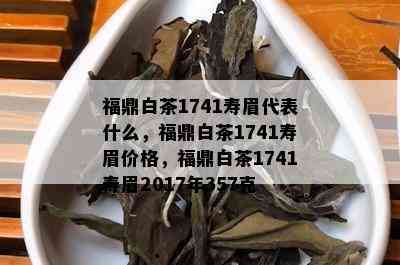 福鼎白茶1741寿眉代表什么，福鼎白茶1741寿眉价格，福鼎白茶1741寿眉2017年357克