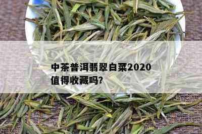 中茶普洱翡翠白菜2020值得收藏吗？