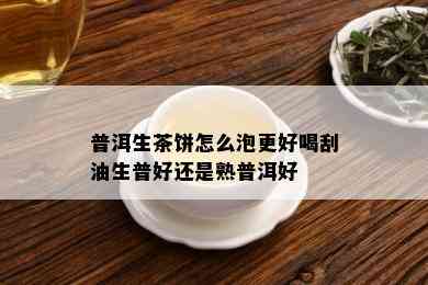 普洱生茶饼怎么泡更好喝刮油生普好还是熟普洱好